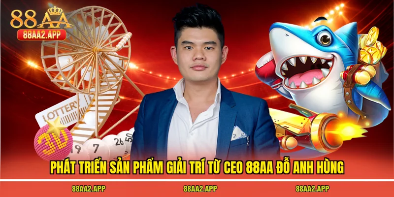 CEO 88AA Đỗ Anh Hùng 3 Phát triển sản phẩm giải trí từ CEO 88AA Đỗ Anh Hùng